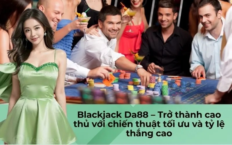 Blackjack Da88 – Trở thành cao thủ với chiến thuật tối ưu và tỷ lệ thắng cao