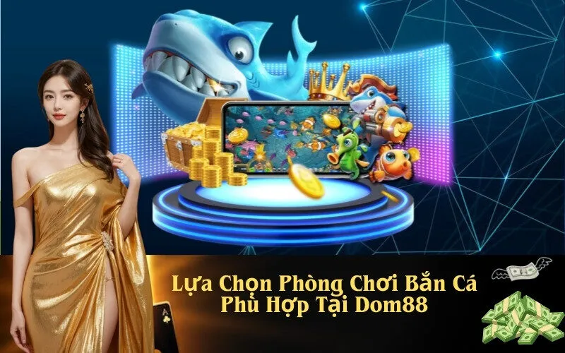 Lựa Chọn Phòng Chơi Bắn Cá Phù Hợp Tại Dom88