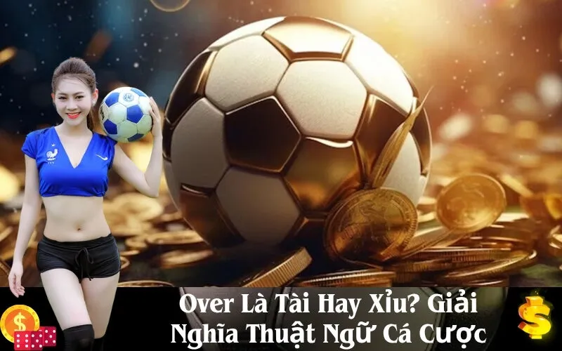 Over Là Tài Hay Xỉu Giải Nghĩa Thuật Ngữ Cá Cược