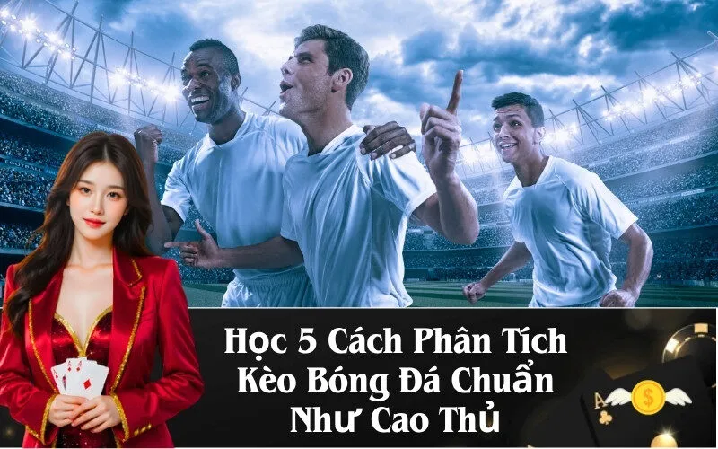 Học 5 Cách Phân Tích Kèo Bóng Đá Chuẩn Như Cao Thủ